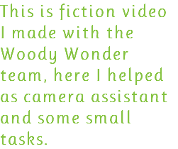 This is fiction video I made with the Woody Wonder team, here I helped as camera assistant and some small tasks.
