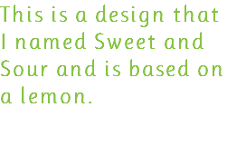 This is a design that I named Sweet and Sour and is based on a lemon.